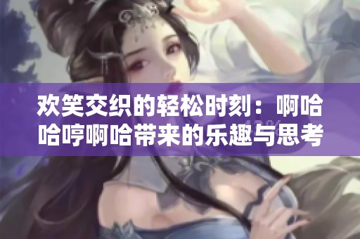 歡笑交織的輕松時刻：啊哈哈哼啊哈帶來的樂趣與思考