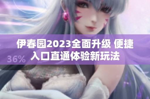 伊春園2023全面升級(jí) 便捷入口直通體驗(yàn)新玩法