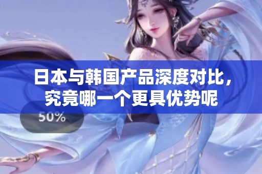 日本與韓國產(chǎn)品深度對比，究竟哪一個更具優(yōu)勢呢