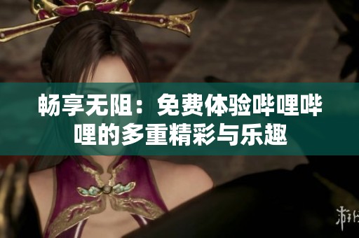 暢享無阻：免費(fèi)體驗(yàn)嗶哩嗶哩的多重精彩與樂趣