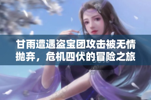 甘雨遭遇盜寶團(tuán)攻擊被無(wú)情拋棄，危機(jī)四伏的冒險(xiǎn)之旅