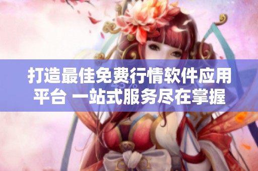 打造最佳免費行情軟件應用平臺 一站式服務盡在掌握