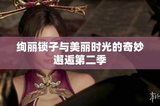 絢麗鎖子與美麗時(shí)光的奇妙邂逅第二季