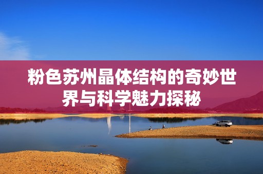 粉色蘇州晶體結(jié)構(gòu)的奇妙世界與科學(xué)魅力探秘