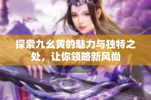 探索九幺黃的魅力與獨(dú)特之處，讓你領(lǐng)略新風(fēng)尚