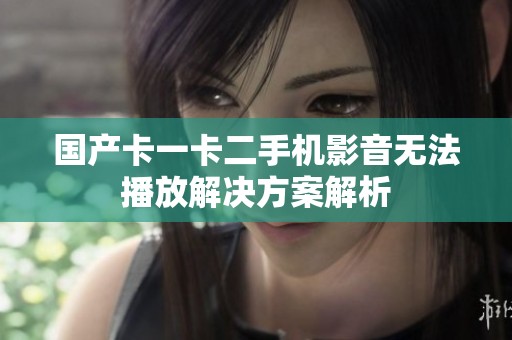 國產(chǎn)卡一卡二手機影音無法播放解決方案解析