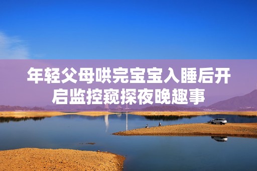 年輕父母哄完寶寶入睡后開啟監(jiān)控窺探夜晚趣事