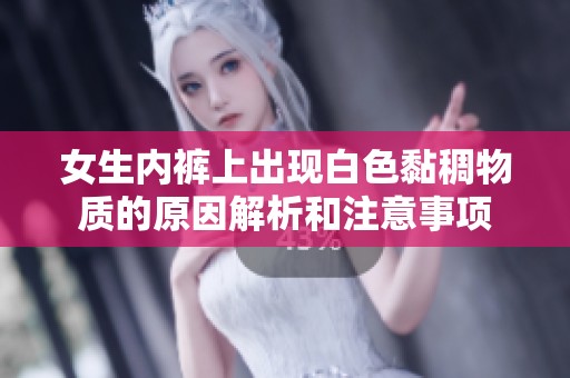 女生內(nèi)褲上出現(xiàn)白色黏稠物質(zhì)的原因解析和注意事項(xiàng)