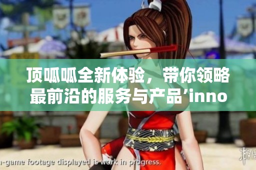 頂呱呱全新體驗(yàn)，帶你領(lǐng)略最前沿的服務(wù)與產(chǎn)品’innovation