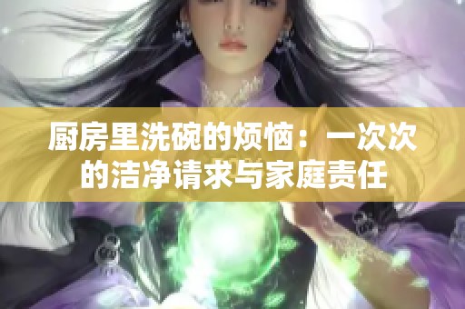 廚房里洗碗的煩惱：一次次的潔凈請求與家庭責(zé)任