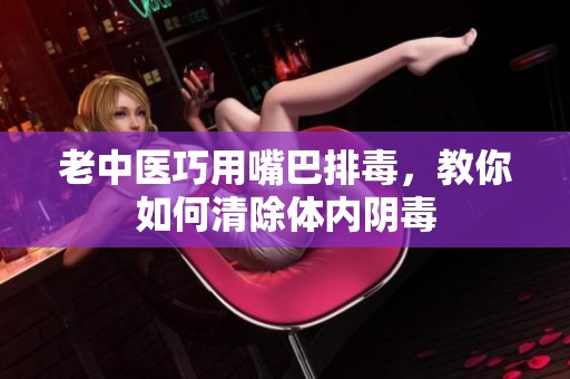 老中醫(yī)巧用嘴巴排毒，教你如何清除體內陰毒