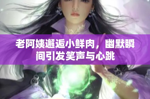 老阿姨邂逅小鮮肉，幽默瞬間引發(fā)笑聲與心跳
