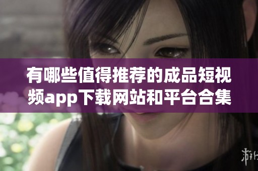 有哪些值得推薦的成品短視頻app下載網(wǎng)站和平臺合集