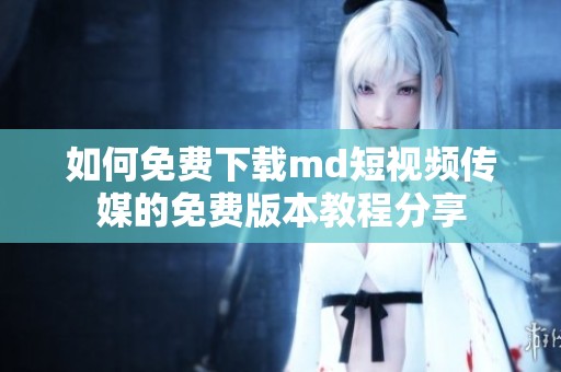如何免費下載md短視頻傳媒的免費版本教程分享