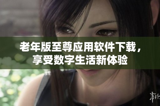 老年版至尊應(yīng)用軟件下載，享受數(shù)字生活新體驗(yàn)
