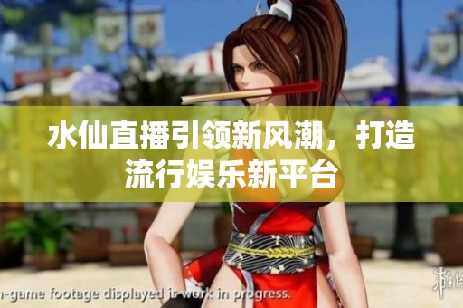 水仙直播引領(lǐng)新風(fēng)潮，打造流行娛樂新平臺(tái)