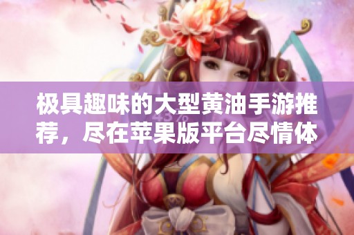 極具趣味的大型黃油手游推薦，盡在蘋果版平臺(tái)盡情體驗(yàn)