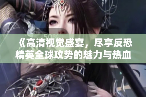 《高清視覺盛宴，盡享反恐精英全球攻勢的魅力與熱血》