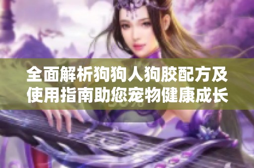 全面解析狗狗人狗膠配方及使用指南助您寵物健康成長