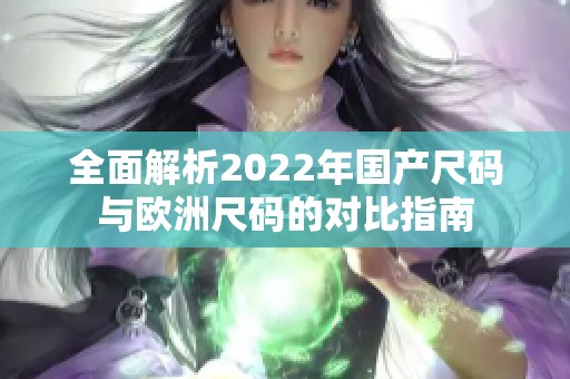 全面解析2022年國產(chǎn)尺碼與歐洲尺碼的對比指南
