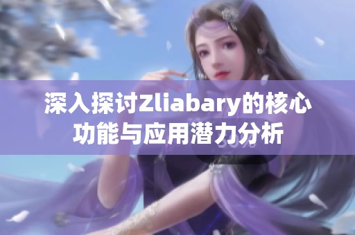 深入探討Zliabary的核心功能與應用潛力分析