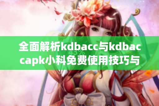 全面解析kdbacc與kdbaccapk小科免費(fèi)使用技巧與優(yōu)勢