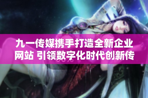 九一傳媒攜手打造全新企業(yè)網(wǎng)站 引領(lǐng)數(shù)字化時(shí)代創(chuàng)新傳播