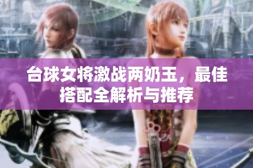 臺球女將激戰(zhàn)兩奶玉，最佳搭配全解析與推薦