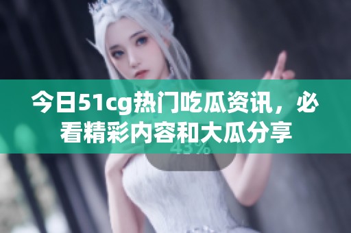 今日51cg熱門吃瓜資訊，必看精彩內(nèi)容和大瓜分享