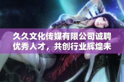 久久文化傳媒有限公司誠聘優(yōu)秀人才，共創(chuàng)行業(yè)輝煌未來