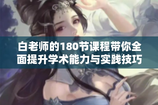 白老師的180節(jié)課程帶你全面提升學術能力與實踐技巧
