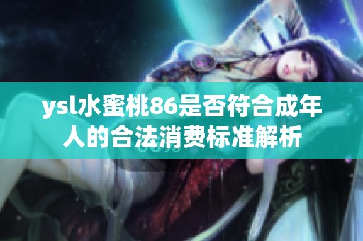 ysl水蜜桃86是否符合成年人的合法消費(fèi)標(biāo)準(zhǔn)解析