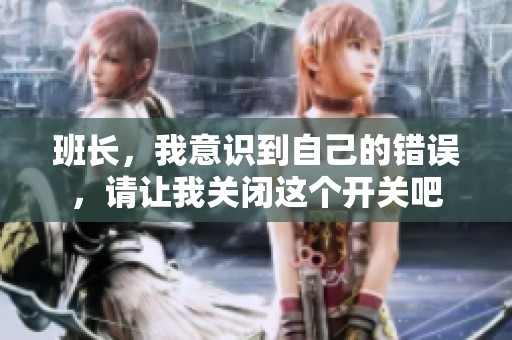 班長(zhǎng)，我意識(shí)到自己的錯(cuò)誤，請(qǐng)讓我關(guān)閉這個(gè)開(kāi)關(guān)吧