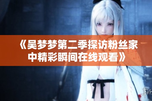《吳夢(mèng)夢(mèng)第二季探訪粉絲家中精彩瞬間在線觀看》