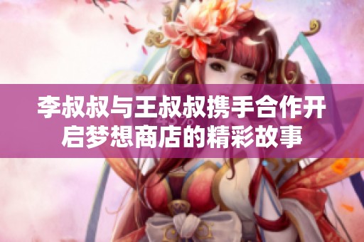 李叔叔與王叔叔攜手合作開啟夢(mèng)想商店的精彩故事