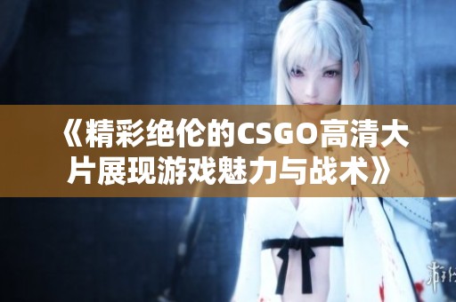 《精彩絕倫的CSGO高清大片展現(xiàn)游戲魅力與戰(zhàn)術(shù)》
