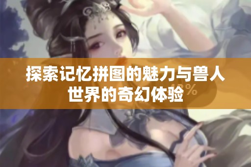 探索記憶拼圖的魅力與獸人世界的奇幻體驗(yàn)