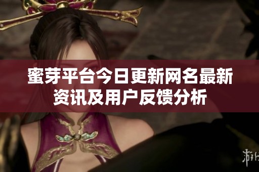 蜜芽平臺(tái)今日更新網(wǎng)名最新資訊及用戶反饋分析