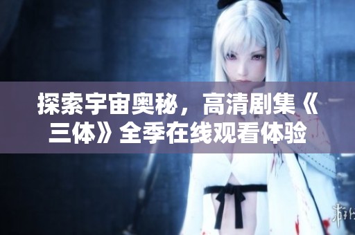 探索宇宙奧秘，高清劇集《三體》全季在線觀看體驗(yàn)