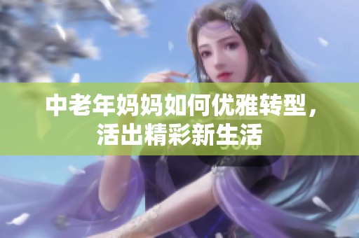 中老年媽媽如何優(yōu)雅轉(zhuǎn)型，活出精彩新生活