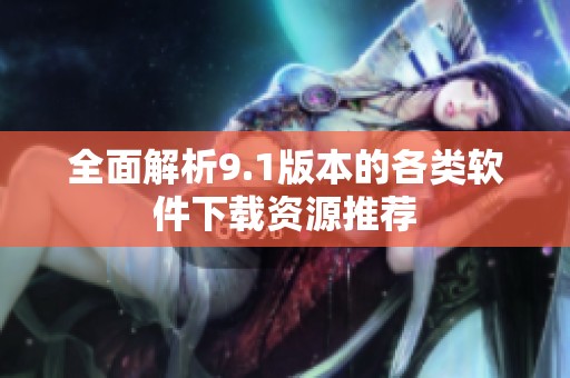 全面解析9.1版本的各類軟件下載資源推薦