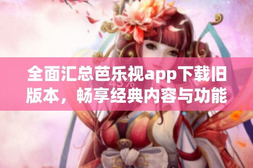 全面匯總芭樂視app下載舊版本，暢享經(jīng)典內(nèi)容與功能