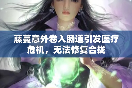 藤蔓意外卷入腸道引發(fā)醫(yī)療危機，無法修復合攏