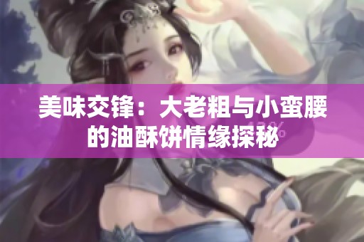 美味交鋒：大老粗與小蠻腰的油酥餅情緣探秘