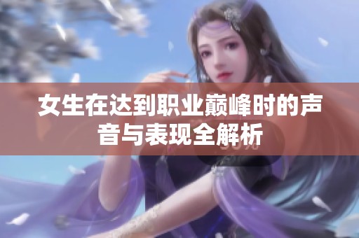 女生在達(dá)到職業(yè)巔峰時(shí)的聲音與表現(xiàn)全解析
