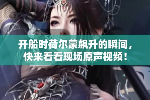 開船時(shí)荷爾蒙飆升的瞬間，快來(lái)看看現(xiàn)場(chǎng)原聲視頻！