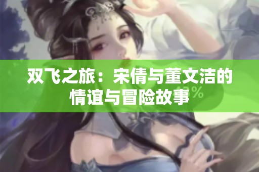 雙飛之旅：宋倩與董文潔的情誼與冒險(xiǎn)故事