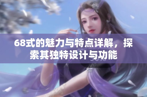 68式的魅力與特點(diǎn)詳解，探索其獨(dú)特設(shè)計(jì)與功能
