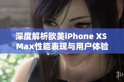深度解析歐美iPhone XS Max性能表現(xiàn)與用戶體驗(yàn)