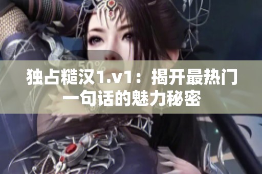 獨(dú)占糙漢1.v1：揭開(kāi)最熱門一句話的魅力秘密